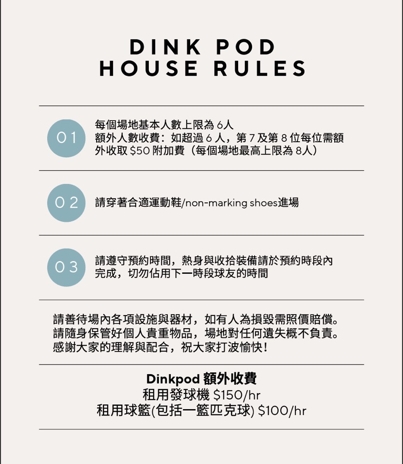 Dink Pod house rules: maximum 6 players per court (up to 8 with a HK$50 surcharge per extra player), wear non-marking sports shoes, respect your booked time slot, and handle equipment with care. Extra rentals: serve machine HK$150/hr, ball basket (with balls) HK$100/hr.